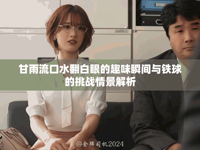 甘雨流口水翻白眼的趣味瞬間與鐵球的挑戰情景解析