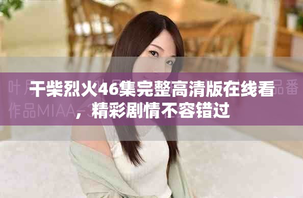 干柴烈火46集完整高清版在線(xiàn)看，精彩劇情不容錯(cuò)過(guò)