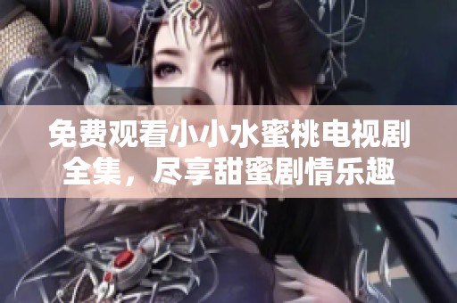 免費觀看小小水蜜桃電視劇全集，盡享甜蜜劇情樂趣