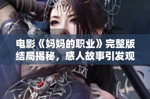 電影《媽媽的職業(yè)》完整版結(jié)局揭秘，感人故事引發(fā)觀眾深思